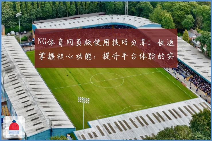 NG体育网页版使用技巧分享：快速掌握核心功能，提升平台体验的实用指南