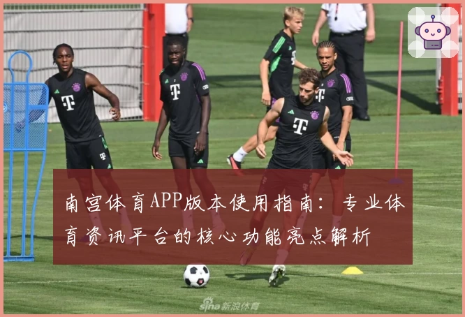 南宫体育APP版本使用指南：专业体育资讯平台的核心功能亮点解析