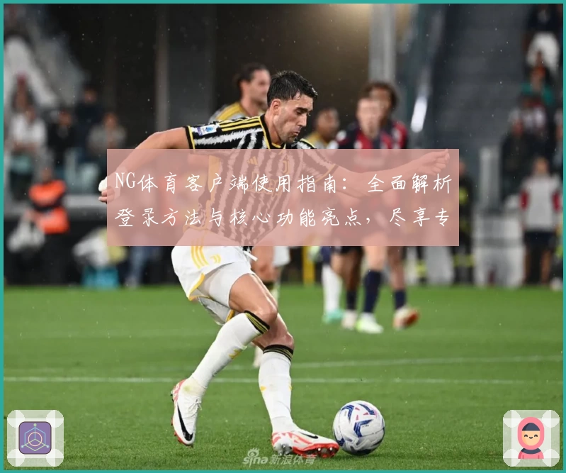 NG体育客户端使用指南：全面解析登录方法与核心功能亮点，尽享专业体育服务体验