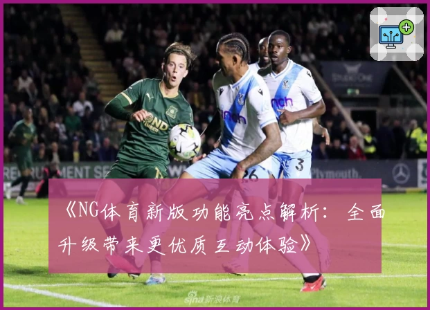 《NG体育新版功能亮点解析：全面升级带来更优质互动体验》