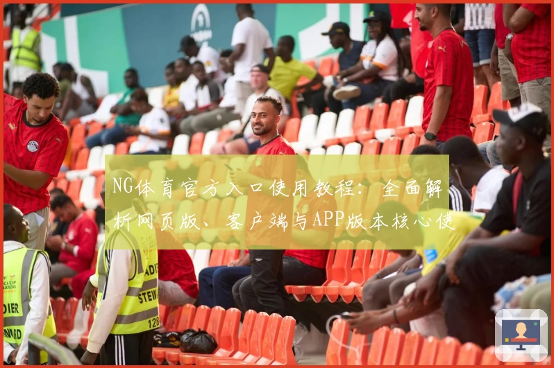 NG体育官方入口使用教程：全面解析网页版、客户端与APP版本核心使用技巧