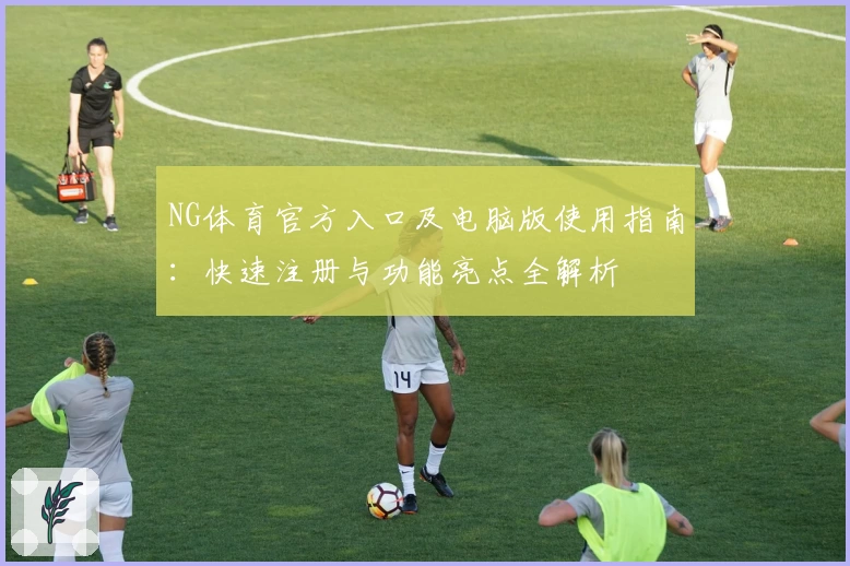 NG体育官方入口及电脑版使用指南：快速注册与功能亮点全解析