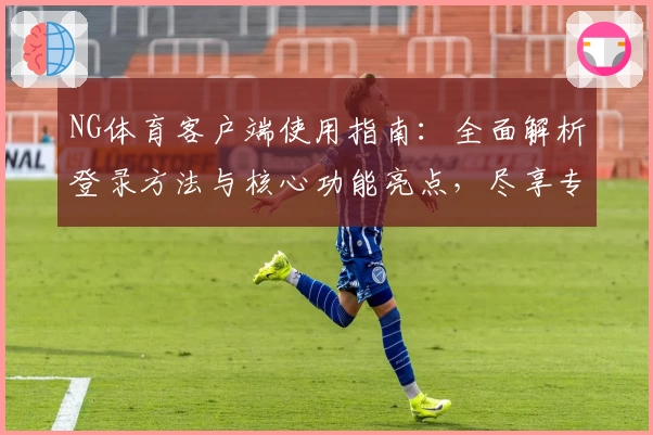 NG体育客户端使用指南：全面解析登录方法与核心功能亮点，尽享专业体育服务体验