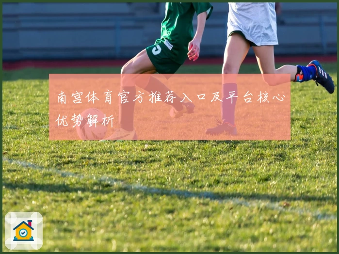 南宫体育官方推荐入口及平台核心优势解析