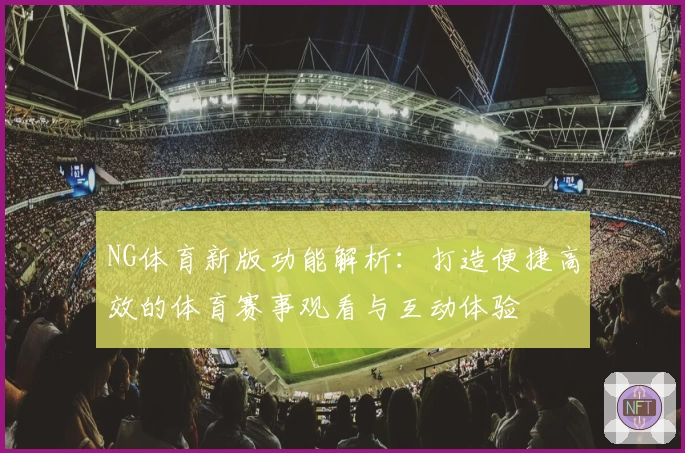 NG体育新版功能解析：打造便捷高效的体育赛事观看与互动体验