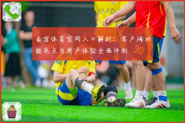 南宫体育官网入口解析：客户端功能亮点与用户体验全面评测