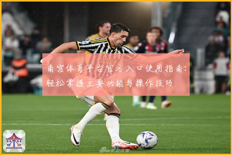 南宫体育平台官方入口使用指南：轻松掌握主要功能与操作技巧