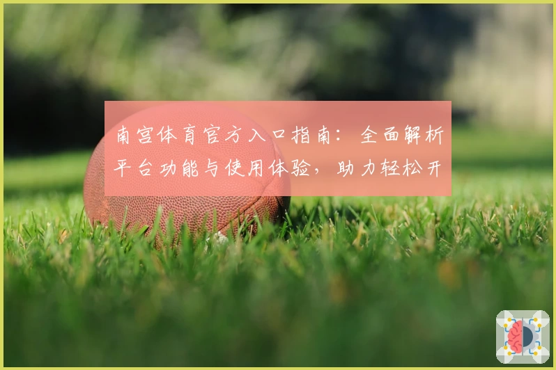 南宫体育官方入口指南：全面解析平台功能与使用体验，助力轻松开启运动新生活