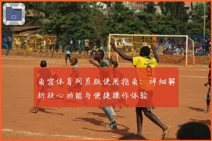 南宫体育网页版使用指南：详细解析核心功能与便捷操作体验