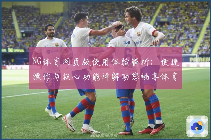 NG体育网页版使用体验解析：便捷操作与核心功能详解助您畅享体育精彩
