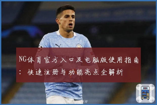 NG体育官方入口及电脑版使用指南：快速注册与功能亮点全解析