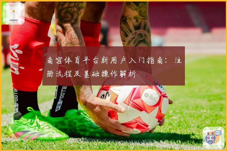 南宫体育平台新用户入门指南：注册流程及基础操作解析