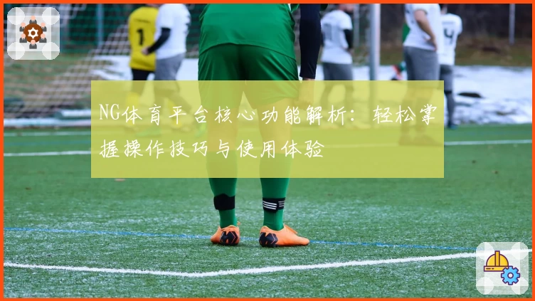 NG体育平台核心功能解析：轻松掌握操作技巧与使用体验