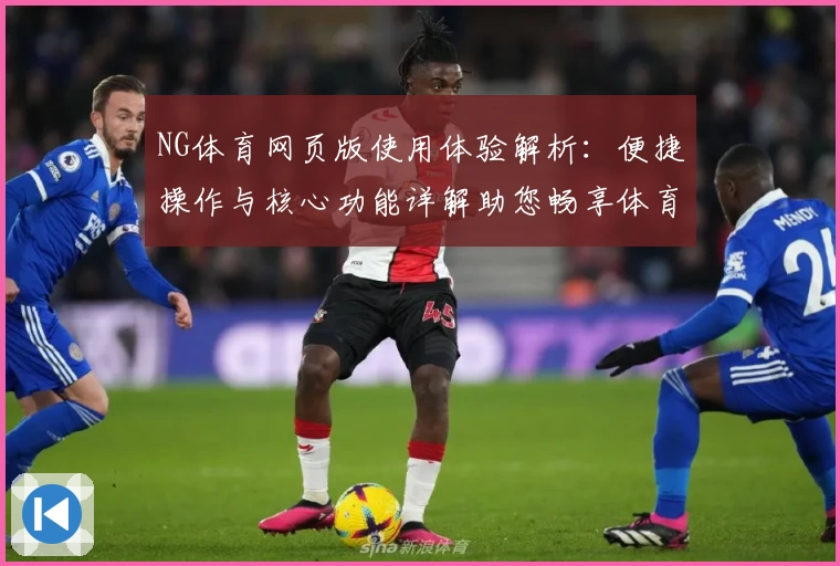 NG体育网页版使用体验解析：便捷操作与核心功能详解助您畅享体育精彩
