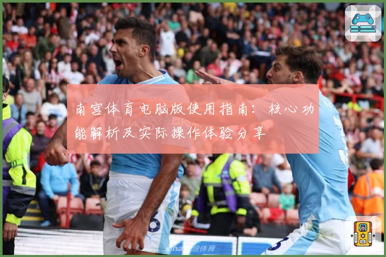 南宫体育电脑版使用指南：核心功能解析及实际操作体验分享