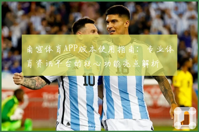 南宫体育APP版本使用指南：专业体育资讯平台的核心功能亮点解析