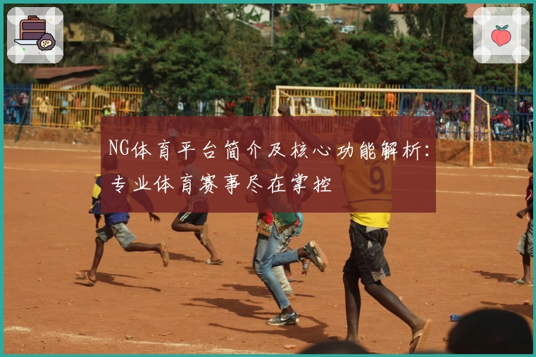 NG体育平台简介及核心功能解析：专业体育赛事尽在掌控