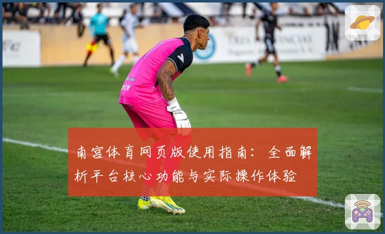 南宫体育网页版使用指南：全面解析平台核心功能与实际操作体验