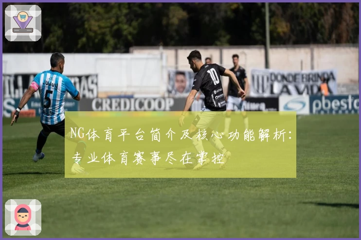 NG体育平台简介及核心功能解析：专业体育赛事尽在掌控