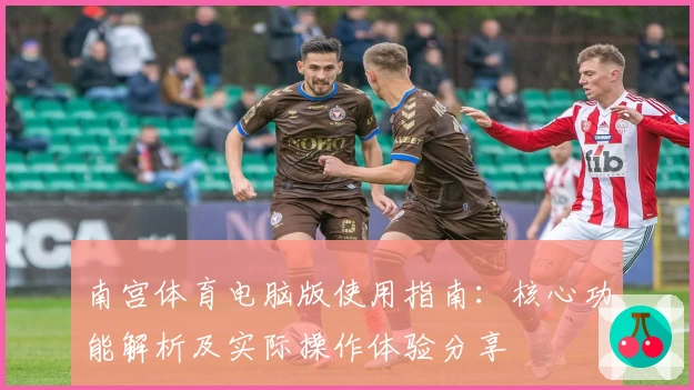 南宫体育电脑版使用指南：核心功能解析及实际操作体验分享