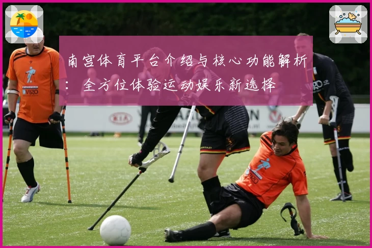 南宫体育平台介绍与核心功能解析：全方位体验运动娱乐新选择