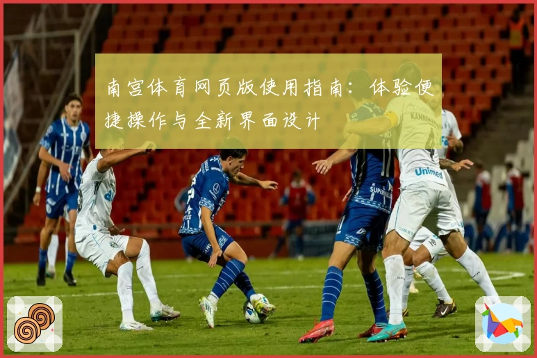南宫体育网页版使用指南：体验便捷操作与全新界面设计