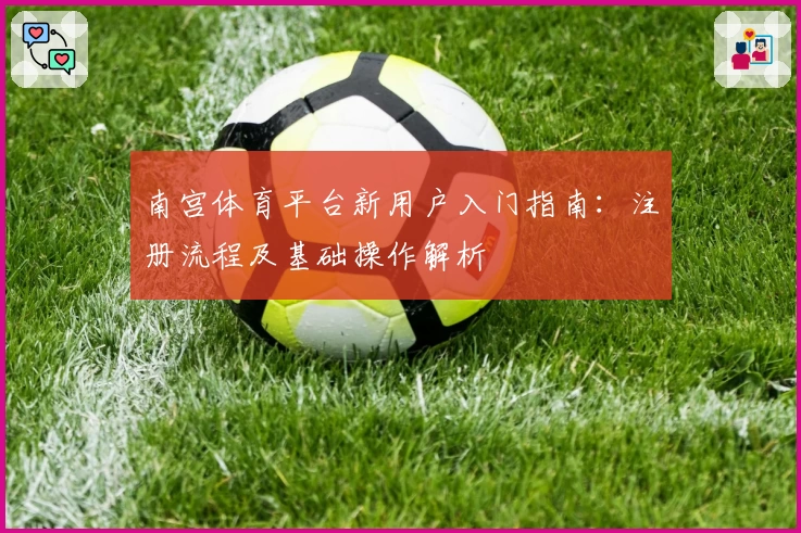 南宫体育平台新用户入门指南：注册流程及基础操作解析