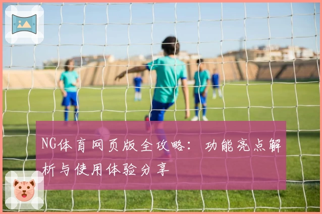 NG体育网页版全攻略：功能亮点解析与使用体验分享