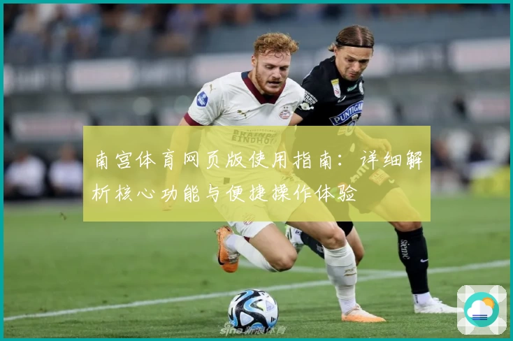 南宫体育网页版使用指南：详细解析核心功能与便捷操作体验